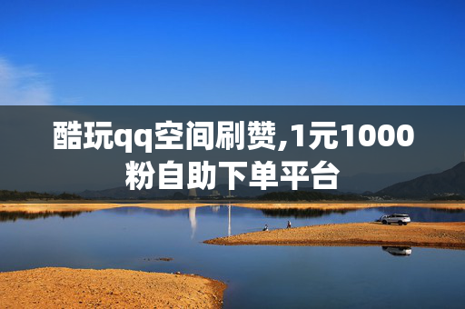 酷玩qq空间刷赞,1元1000粉自助下单平台