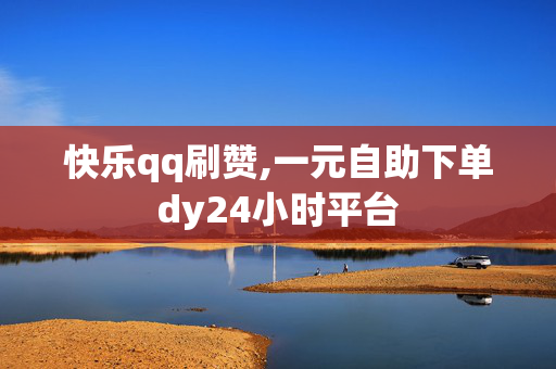 快乐qq刷赞,一元自助下单dy24小时平台