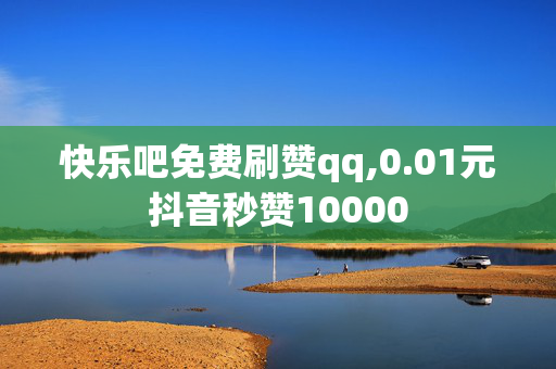 快乐吧免费刷赞qq,0.01元抖音秒赞10000