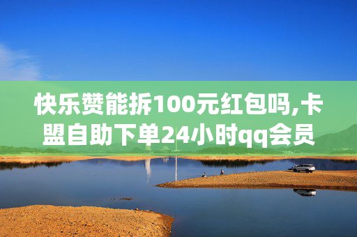 快乐赞能拆100元红包吗,卡盟自助下单24小时qq会员