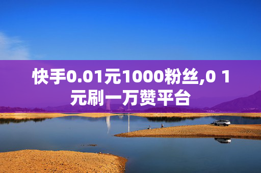 快手0.01元1000粉丝,0 1元刷一万赞平台