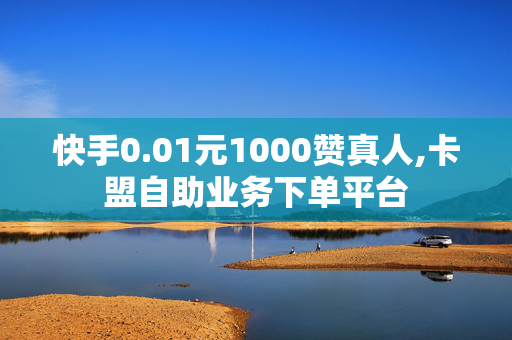 快手0.01元1000赞真人,卡盟自助业务下单平台