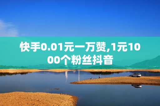 快手0.01元一万赞,1元1000个粉丝抖音