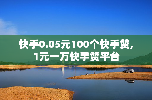 快手0.05元100个快手赞,1元一万快手赞平台