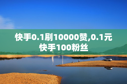 快手0.1刷10000赞,0.1元快手100粉丝