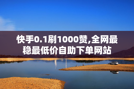 快手0.1刷1000赞,全网最稳最低价自助下单网站