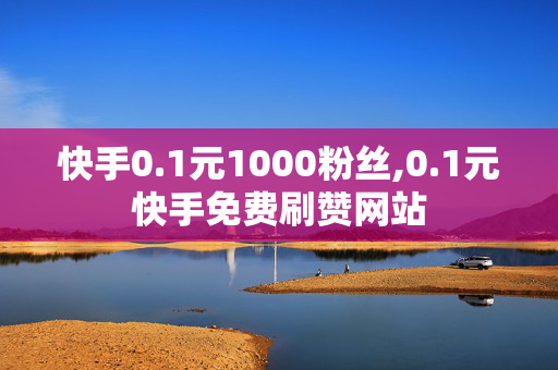 快手0.1元1000粉丝,0.1元快手免费刷赞网站