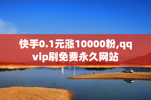 快手0.1元涨10000粉,qqvip刷免费永久网站