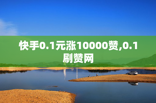 快手0.1元涨10000赞,0.1刷赞网