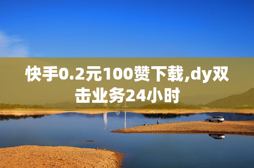 快手0.2元100赞下载,dy双击业务24小时