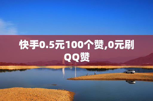 快手0.5元100个赞,0元刷QQ赞