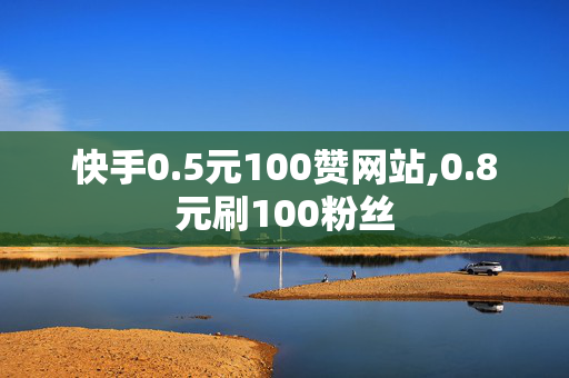 快手0.5元100赞网站,0.8元刷100粉丝