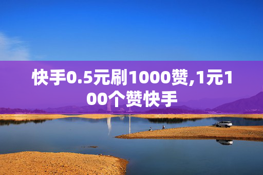 快手0.5元刷1000赞,1元100个赞快手