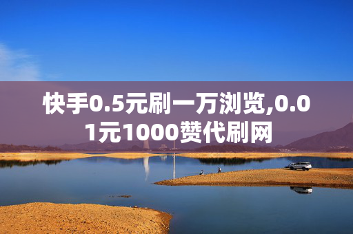 快手0.5元刷一万浏览,0.01元1000赞代刷网