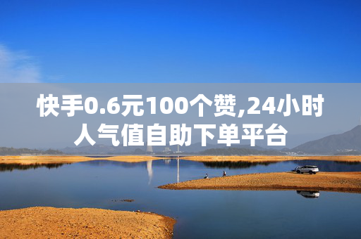 快手0.6元100个赞,24小时人气值自助下单平台