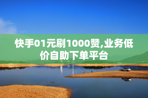 快手01元刷1000赞,业务低价自助下单平台