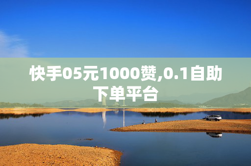 快手05元1000赞,0.1自助下单平台