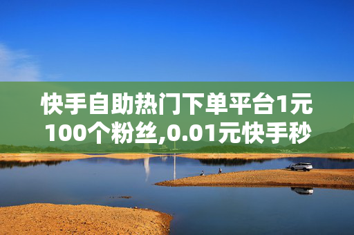 快手自助热门下单平台1元100个粉丝,0.01元快手秒赞一万