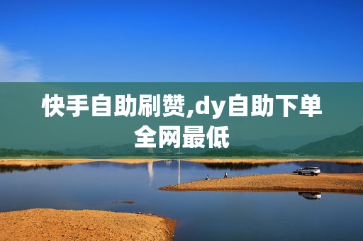 快手自助刷赞,dy自助下单全网最低