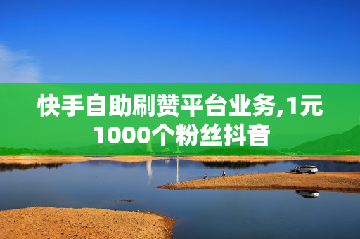 快手自助刷赞平台业务,1元1000个粉丝抖音