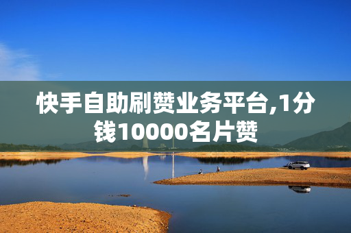 快手自助刷赞业务平台,1分钱10000名片赞