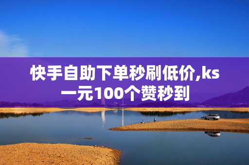 快手自助下单秒刷低价,ks一元100个赞秒到