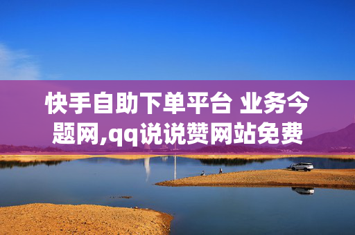 快手自助下单平台 业务今题网,qq说说赞网站免费