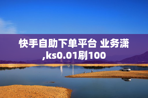 快手自助下单平台 业务潇,ks0.01刷100