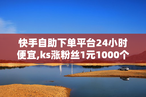 快手自助下单平台24小时便宜,ks涨粉丝1元1000个粉丝