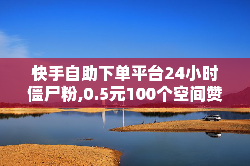 快手自助下单平台24小时僵尸粉,0.5元100个空间赞