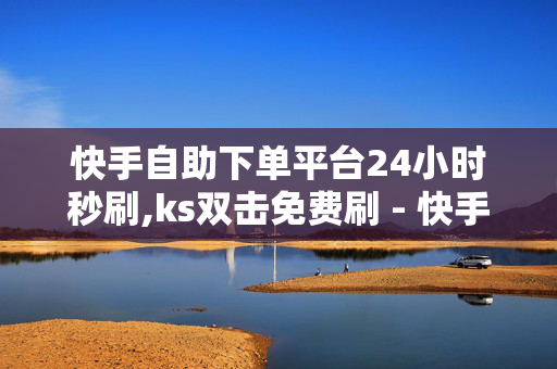 快手自助下单平台24小时秒刷,ks双击免费刷 - 快手刷双击0.01元100个双击