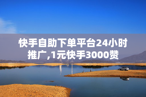 快手自助下单平台24小时推广,1元快手3000赞