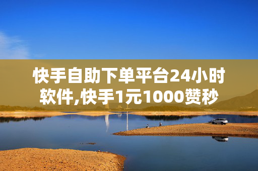 快手自助下单平台24小时软件,快手1元1000赞秒