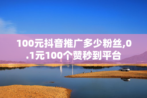 100元抖音推广多少粉丝,0.1元100个赞秒到平台