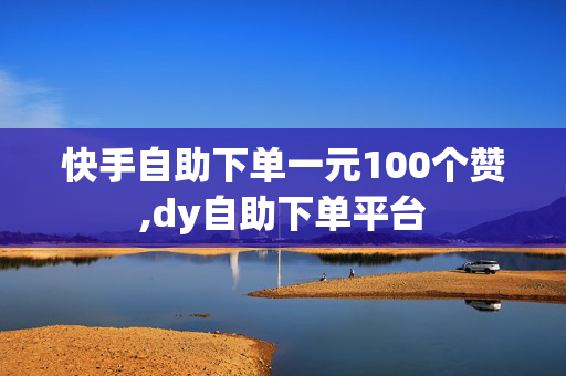 快手自助下单一元100个赞,dy自助下单平台