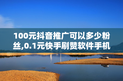 100元抖音推广可以多少粉丝,0.1元快手刷赞软件手机版