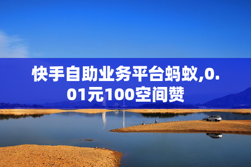 快手自助业务平台蚂蚁,0.01元100空间赞