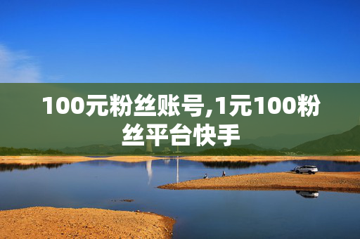 100元粉丝账号,1元100粉丝平台快手