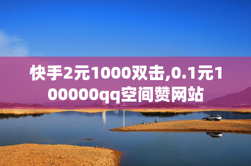 快手2元1000双击,0.1元100000qq空间赞网站