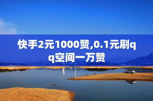 快手2元1000赞,0.1元刷qq空间一万赞