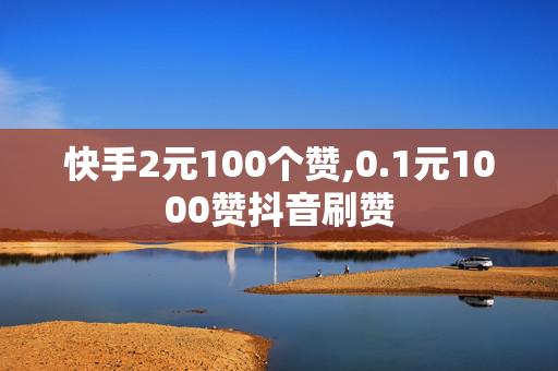 快手2元100个赞,0.1元1000赞抖音刷赞