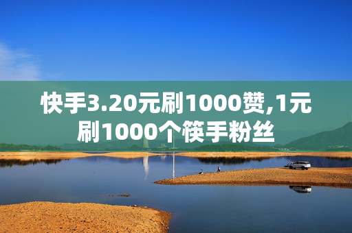 快手3.20元刷1000赞,1元刷1000个筷手粉丝