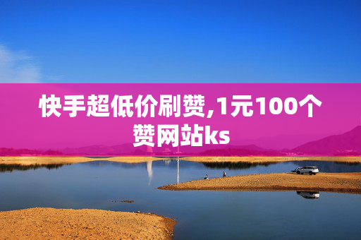 快手超低价刷赞,1元100个赞网站ks