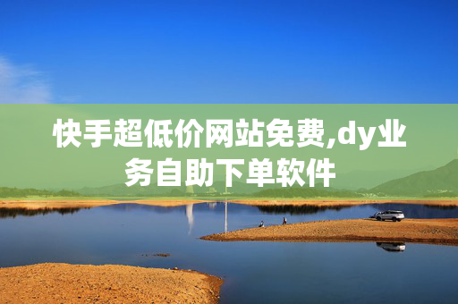 快手超低价网站免费,dy业务自助下单软件