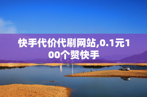 快手代价代刷网站,0.1元100个赞快手