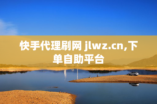 快手代理刷网 jlwz.cn,下单自助平台