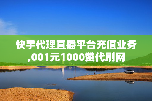 快手代理直播平台充值业务,001元1000赞代刷网