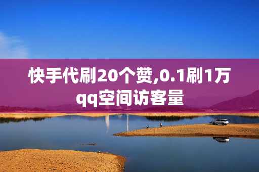 快手代刷20个赞,0.1刷1万qq空间访客量