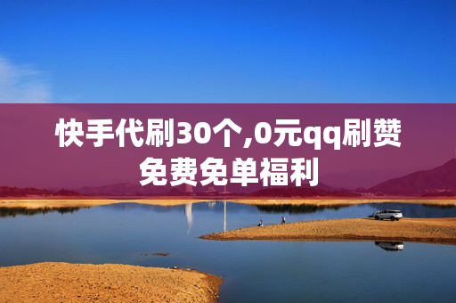 快手代刷30个,0元qq刷赞免费免单福利