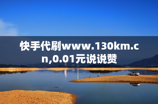 快手代刷www.130km.cn,0.01元说说赞